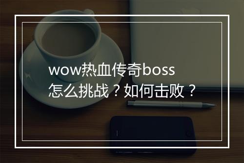 wow热血传奇boss怎么挑战？如何击败？
