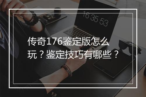 传奇176鉴定版怎么玩？鉴定技巧有哪些？