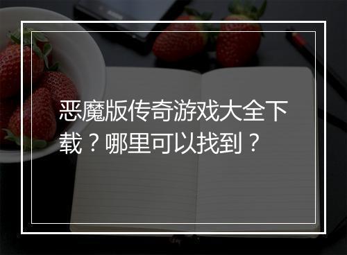 恶魔版传奇游戏大全下载？哪里可以找到？