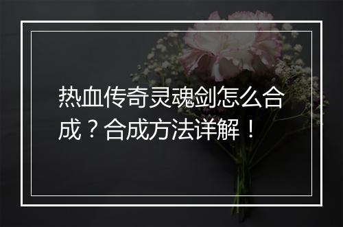 热血传奇灵魂剑怎么合成？合成方法详解！