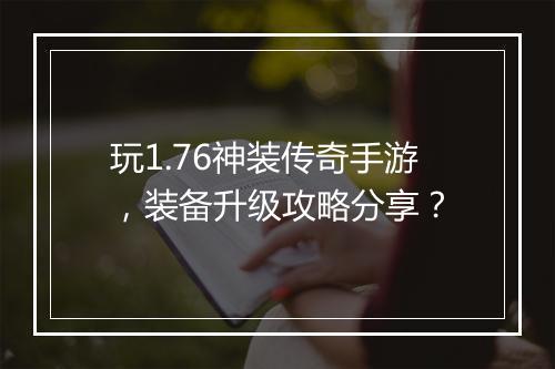 玩1.76神装传奇手游，装备升级攻略分享？