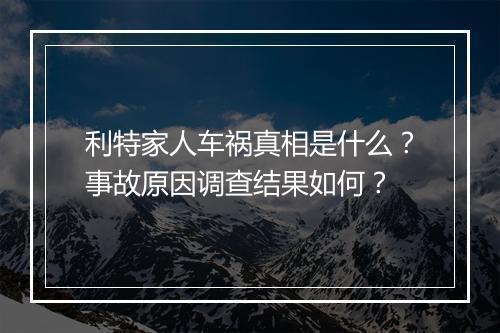 利特家人车祸真相是什么？事故原因调查结果如何？