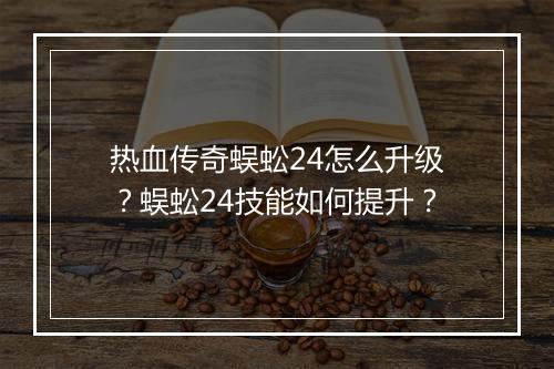 热血传奇蜈蚣24怎么升级？蜈蚣24技能如何提升？