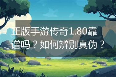 正版手游传奇1.80靠谱吗？如何辨别真伪？