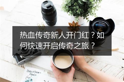 热血传奇新人开门红？如何快速开启传奇之旅？