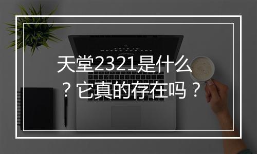 天堂2321是什么？它真的存在吗？