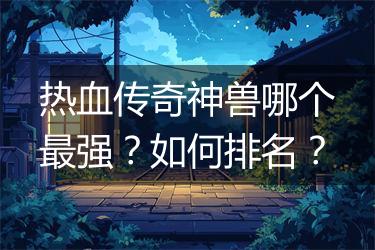 热血传奇神兽哪个最强？如何排名？