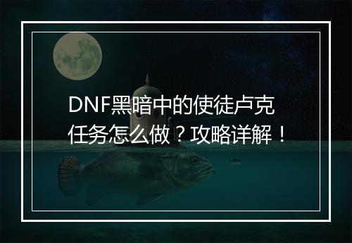 DNF黑暗中的使徒卢克任务怎么做？攻略详解！