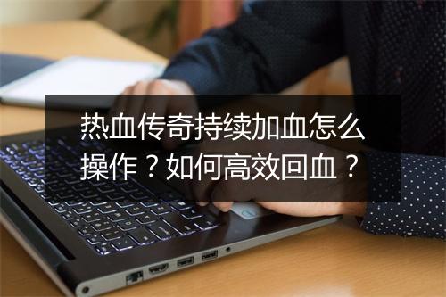 热血传奇持续加血怎么操作？如何高效回血？