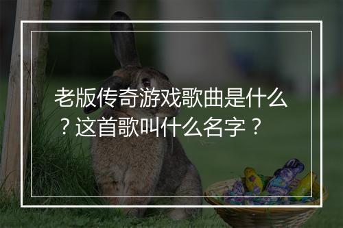 老版传奇游戏歌曲是什么？这首歌叫什么名字？