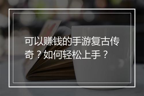 可以赚钱的手游复古传奇？如何轻松上手？