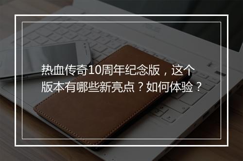 热血传奇10周年纪念版，这个版本有哪些新亮点？如何体验？