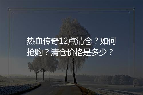 热血传奇12点清仓？如何抢购？清仓价格是多少？