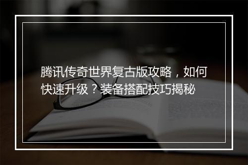 腾讯传奇世界复古版攻略，如何快速升级？装备搭配技巧揭秘