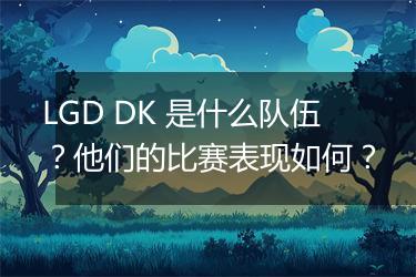 LGD DK 是什么队伍？他们的比赛表现如何？