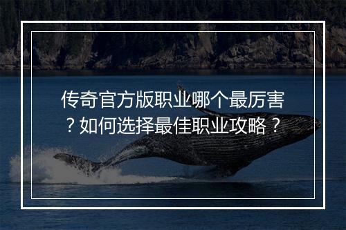 传奇官方版职业哪个最厉害？如何选择最佳职业攻略？