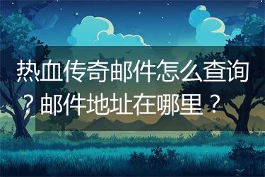 热血传奇邮件怎么查询？邮件地址在哪里？