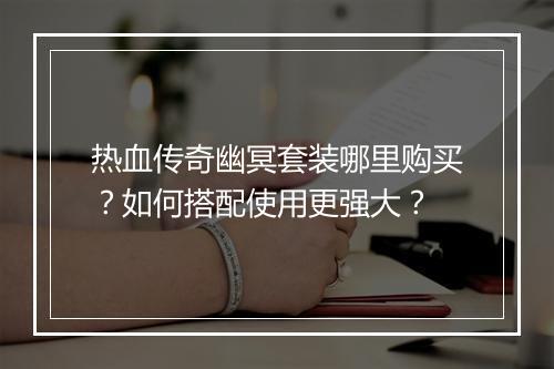 热血传奇幽冥套装哪里购买？如何搭配使用更强大？