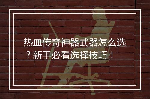 热血传奇神器武器怎么选？新手必看选择技巧！
