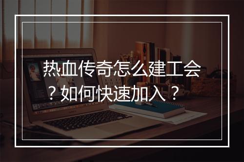 热血传奇怎么建工会？如何快速加入？