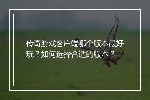 传奇游戏客户端哪个版本最好玩？如何选择合适的版本？