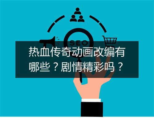 热血传奇动画改编有哪些？剧情精彩吗？