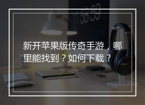 新开苹果版传奇手游，哪里能找到？如何下载？