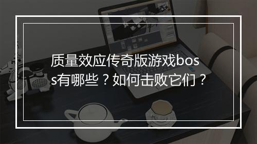 质量效应传奇版游戏boss有哪些？如何击败它们？