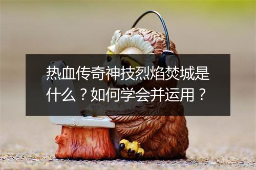 热血传奇神技烈焰焚城是什么？如何学会并运用？