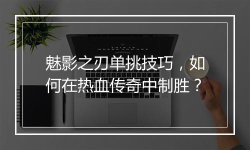 魅影之刃单挑技巧，如何在热血传奇中制胜？