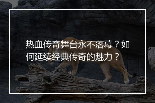热血传奇舞台永不落幕？如何延续经典传奇的魅力？