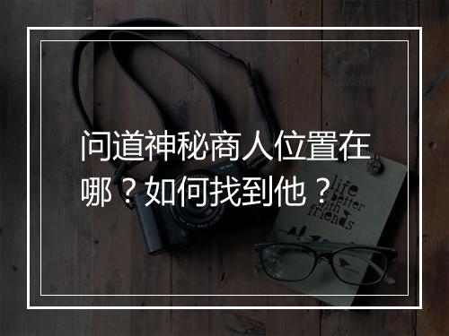 问道神秘商人位置在哪？如何找到他？