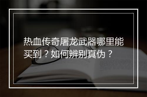 热血传奇屠龙武器哪里能买到？如何辨别真伪？
