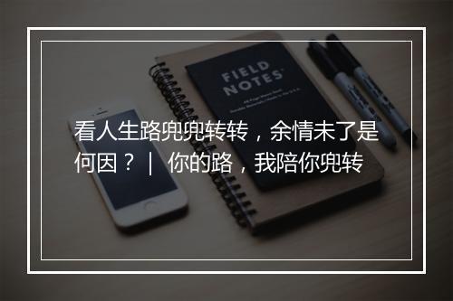 看人生路兜兜转转，余情未了是何因？｜ 你的路，我陪你兜转