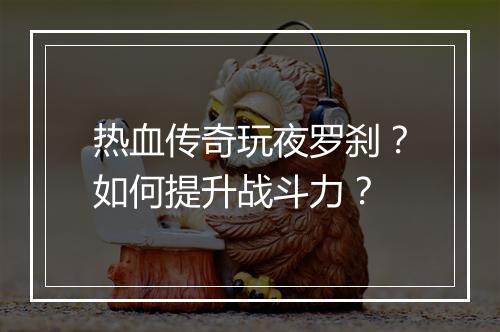 热血传奇玩夜罗刹？如何提升战斗力？