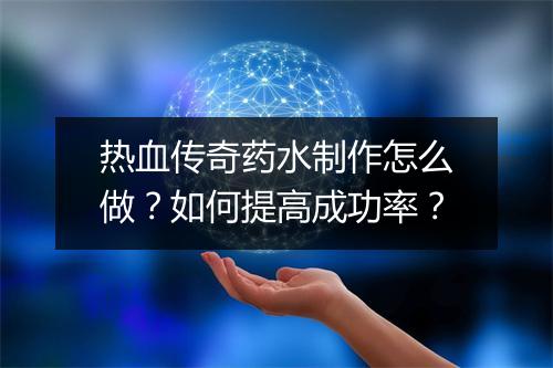 热血传奇药水制作怎么做？如何提高成功率？