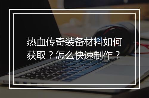 热血传奇装备材料如何获取？怎么快速制作？