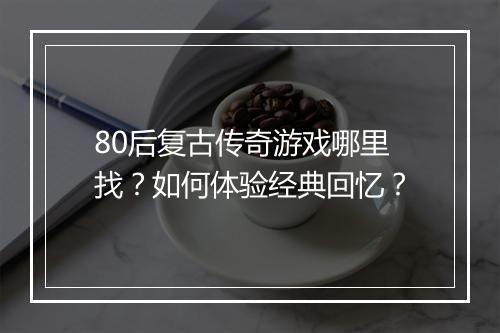 80后复古传奇游戏哪里找？如何体验经典回忆？