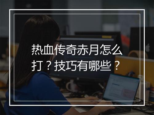 热血传奇赤月怎么打？技巧有哪些？
