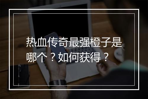 热血传奇最强橙子是哪个？如何获得？