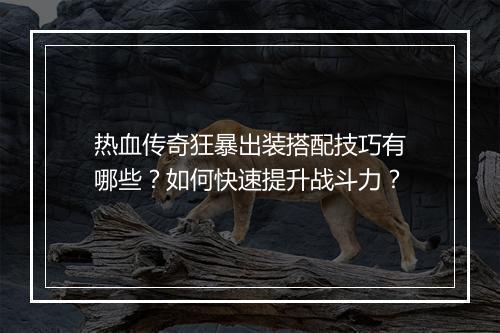 热血传奇狂暴出装搭配技巧有哪些？如何快速提升战斗力？