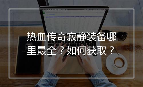 热血传奇寂静装备哪里最全？如何获取？