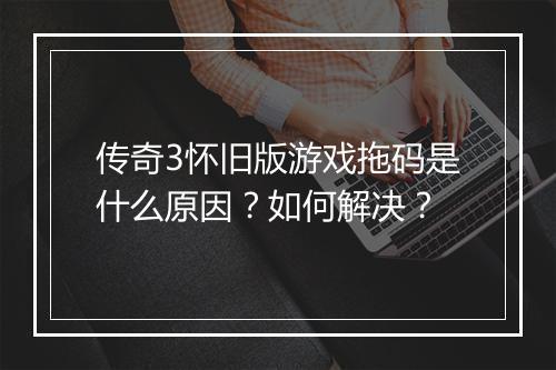 传奇3怀旧版游戏拖码是什么原因？如何解决？