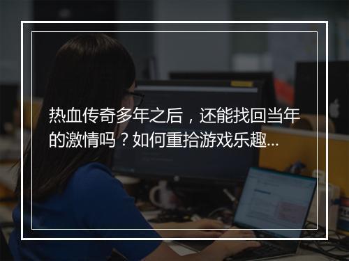 热血传奇多年之后，还能找回当年的激情吗？如何重拾游戏乐趣？