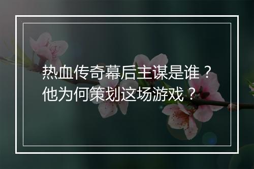 热血传奇幕后主谋是谁？他为何策划这场游戏？