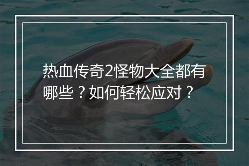 热血传奇2怪物大全都有哪些？如何轻松应对？