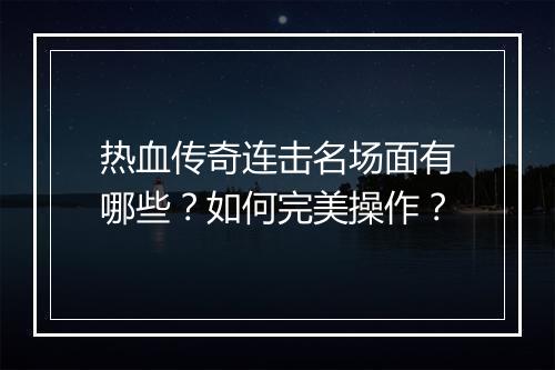 热血传奇连击名场面有哪些？如何完美操作？