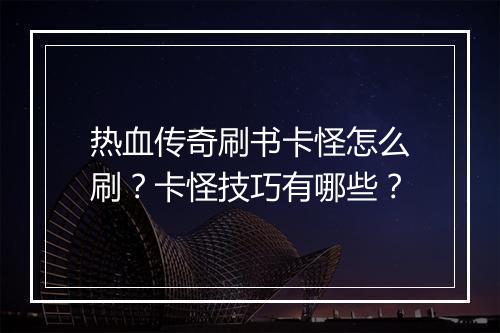 热血传奇刷书卡怪怎么刷？卡怪技巧有哪些？