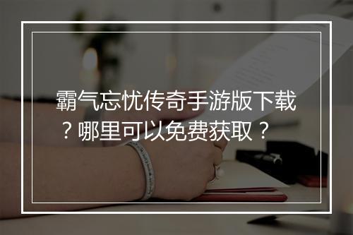 霸气忘忧传奇手游版下载？哪里可以免费获取？