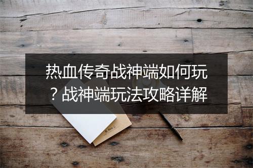 热血传奇战神端如何玩？战神端玩法攻略详解